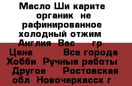 Масло Ши карите, органик, не рафинированное, холодный отжим.  Англия  Вес: 100гр › Цена ­ 449 - Все города Хобби. Ручные работы » Другое   . Ростовская обл.,Новочеркасск г.